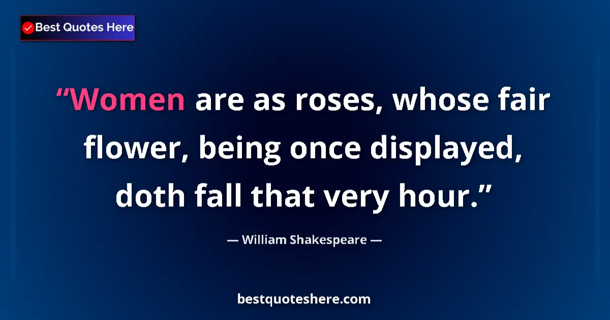Quote by William Shakespeare: Women are as roses, whose fair flower, being once displayed, doth fall that very hour....