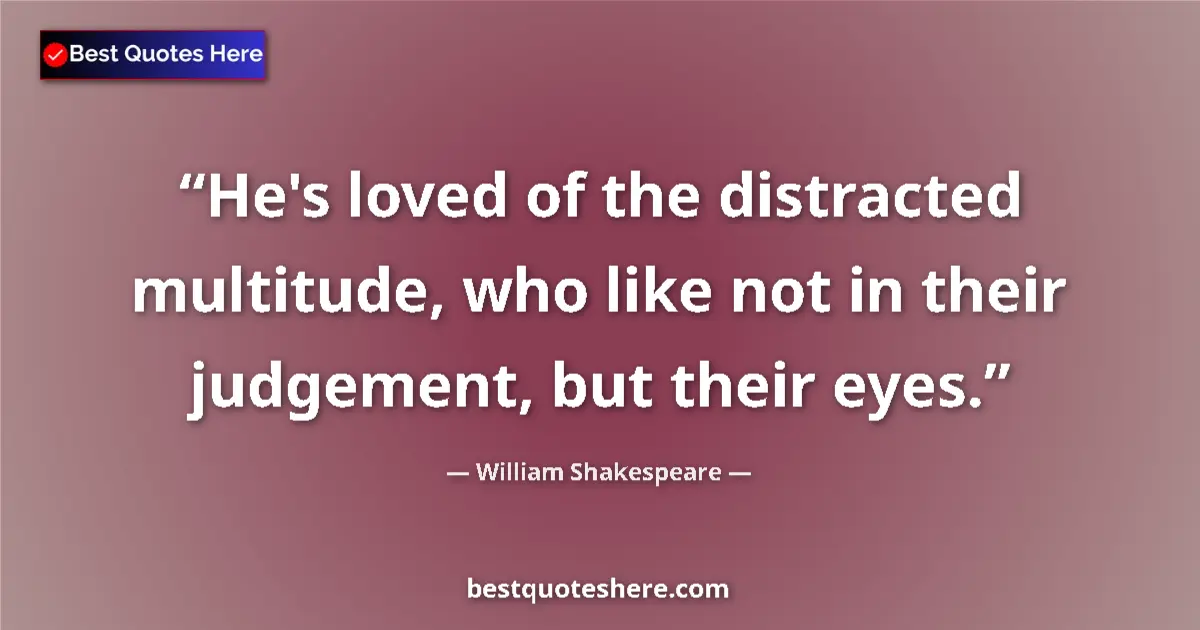 Quote by William Shakespeare: He's loved of the distracted multitude, who like not in their judgement, but their eyes....