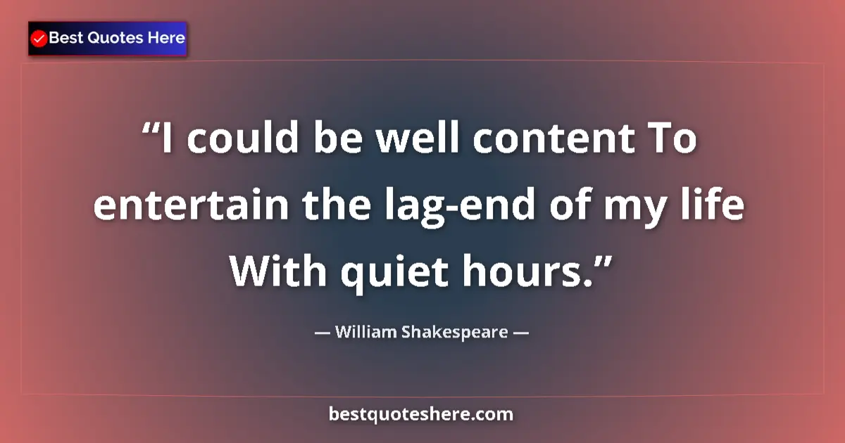 Quote by William Shakespeare: I could be well content To entertain the lag-end of my life With quiet hours....