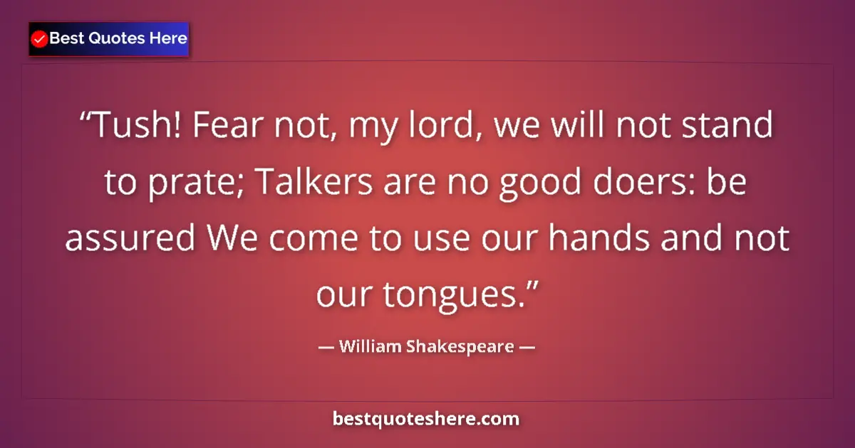 Quote by William Shakespeare: Tush! Fear not, my lord, we will not stand to prate; Talkers are no good doers: be assured We come t...