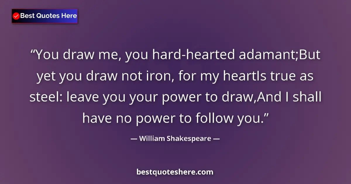 Image for the quote by William Shakespeare: You draw me, you hard-hearted adamant;But yet you draw not iron, for my heartIs true as steel: leave...
