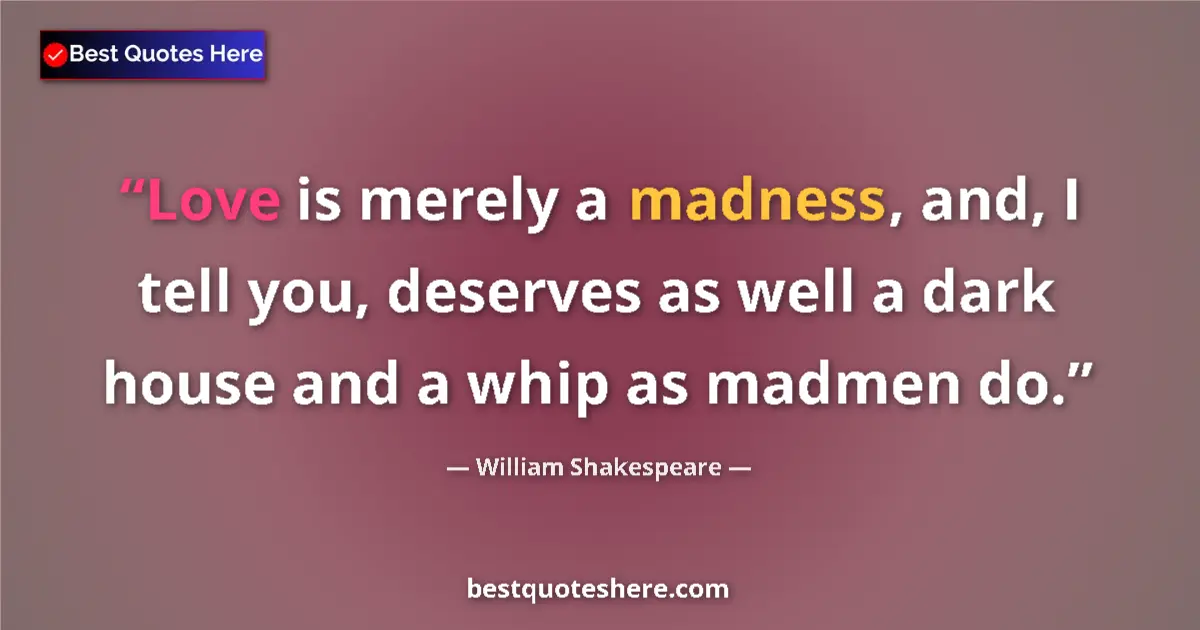 Quote by William Shakespeare: Love is merely a madness, and, I tell you, deserves as well a dark house and a whip as madmen do....