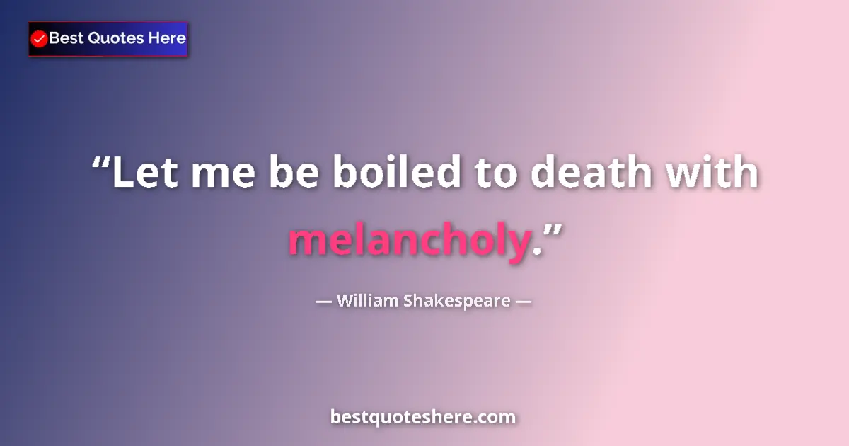 Quote by William Shakespeare: Let me be boiled to death with melancholy....