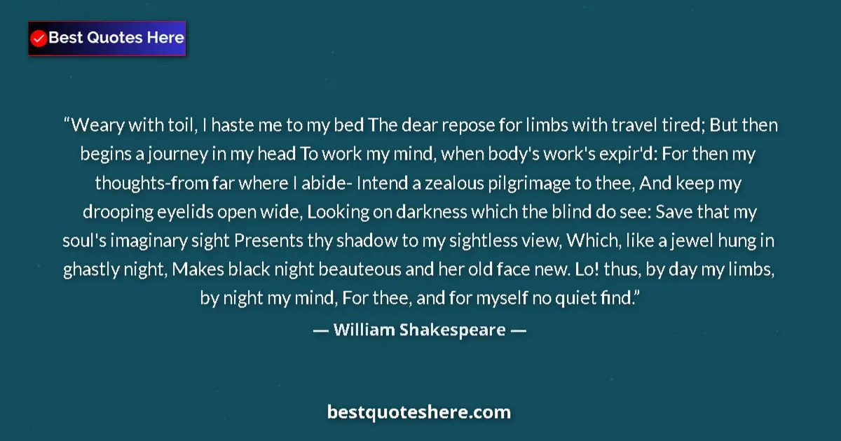 Quote by William Shakespeare: Weary with toil, I haste me to my bed The dear repose for limbs with travel tired; But then begins a...