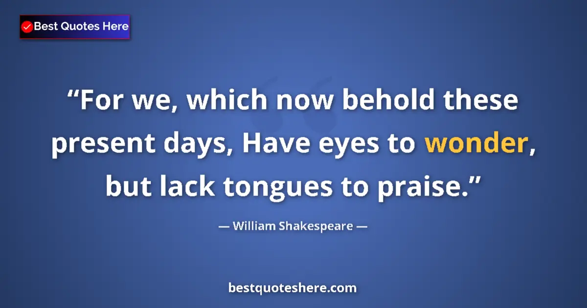 Image for the quote by William Shakespeare: For we, which now behold these present days, Have eyes to wonder, but lack tongues to praise....
