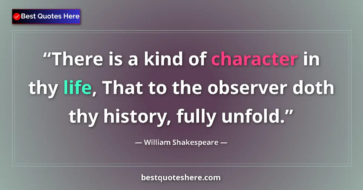 Image for the quote by William Shakespeare: There is a kind of character in thy life, That to the observer doth thy history, fully unfold....