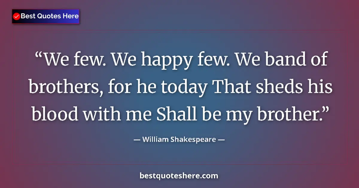 Quote by William Shakespeare: We few. We happy few. We band of brothers, for he today That sheds his blood with me Shall be my bro...