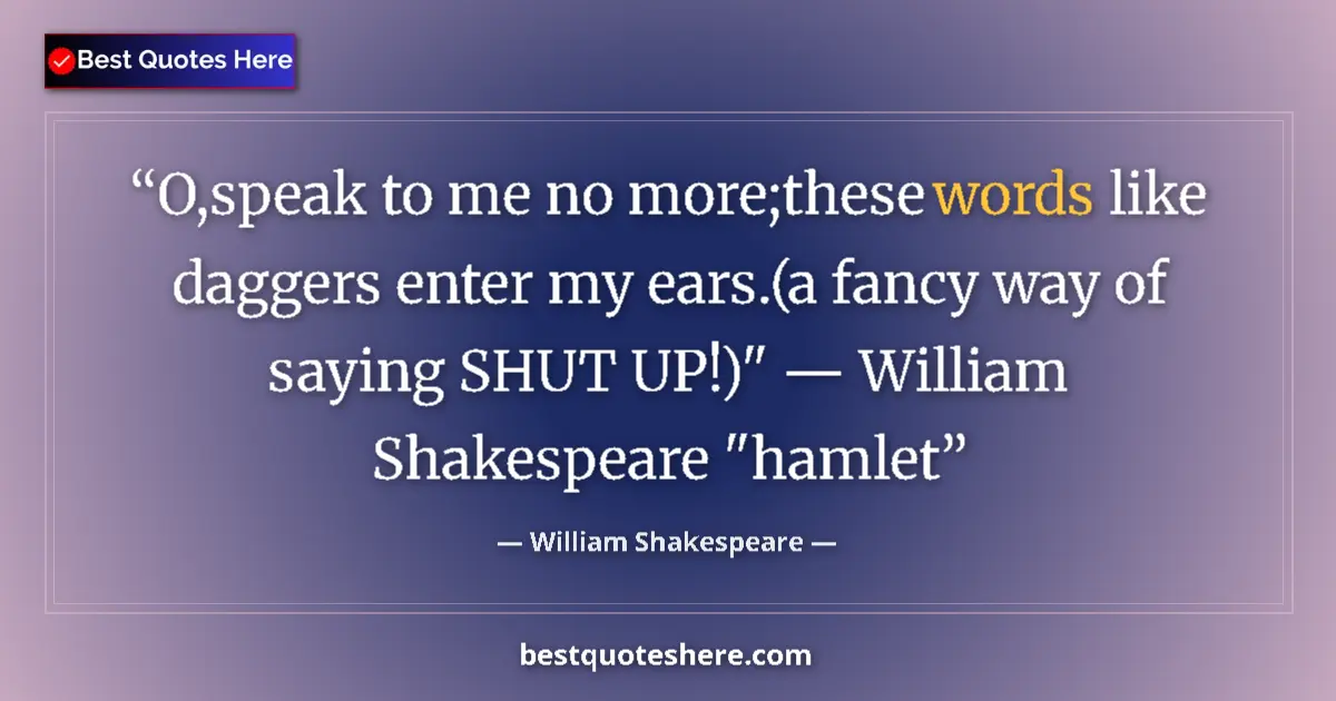 Image for the quote by William Shakespeare: O,speak to me no more;these words like daggers enter my ears.(a fancy way of saying SHUT UP!)