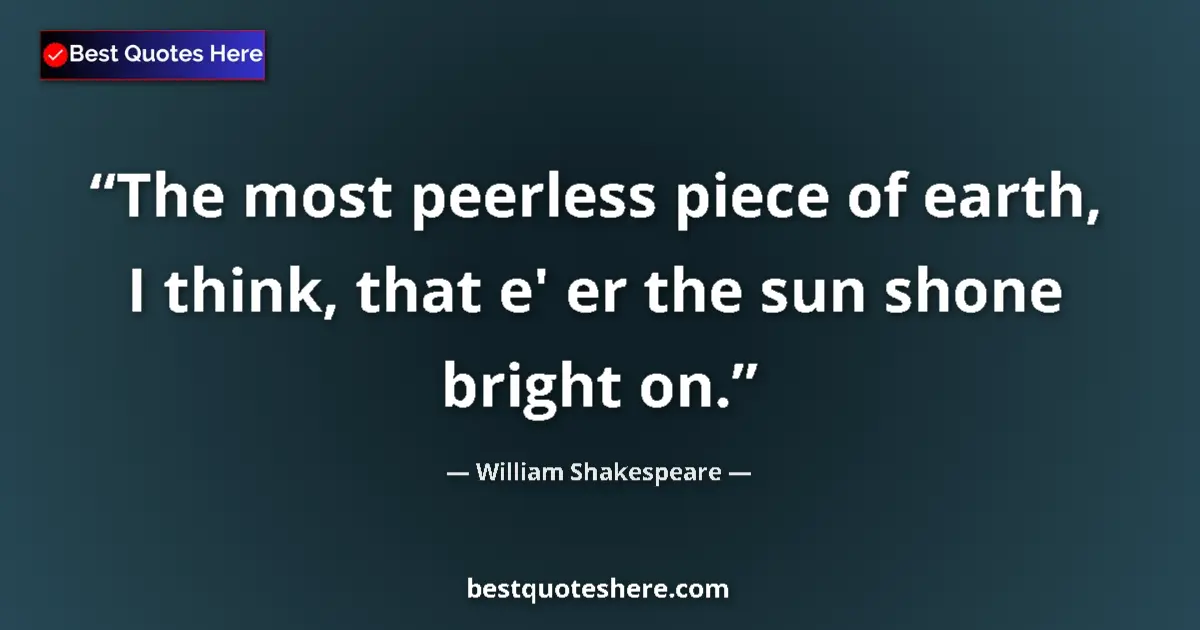 Quote by William Shakespeare: The most peerless piece of earth, I think, that e' er the sun shone bright on....