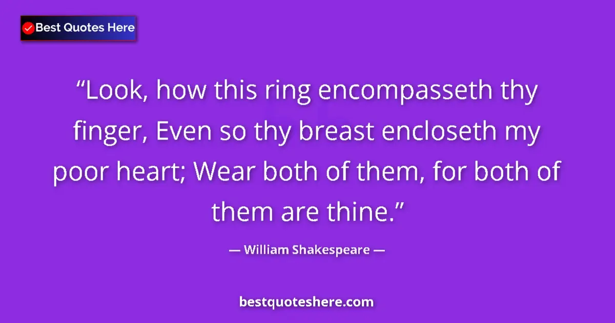 Image for the quote by William Shakespeare: Look, how this ring encompasseth thy finger, Even so thy breast encloseth my poor heart; Wear both o...