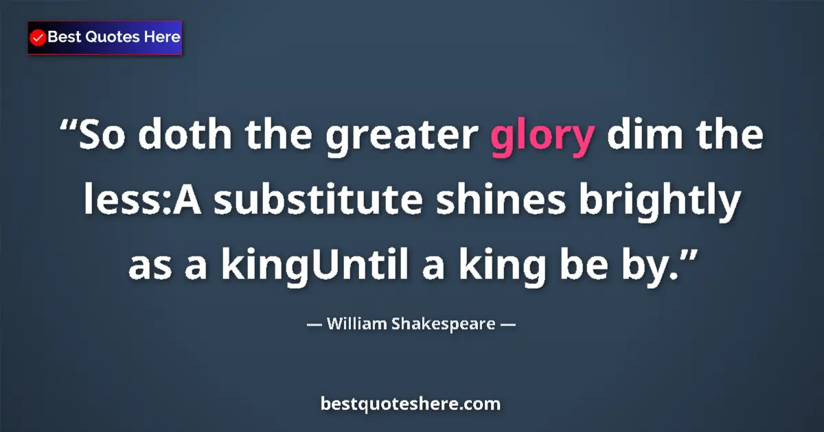 Quote by William Shakespeare: So doth the greater glory dim the less:A substitute shines brightly as a kingUntil a king be by....
