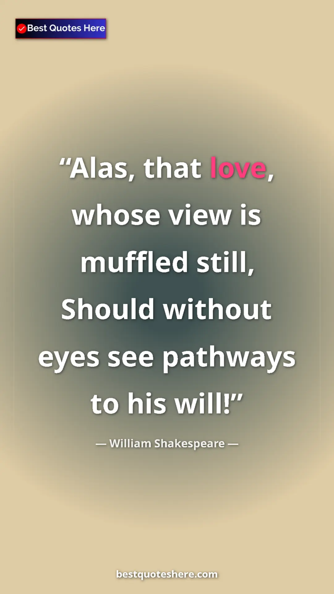 Pinterest quote poster by William Shakespeare: "Alas, that love, whose view is muffled still, Should..."