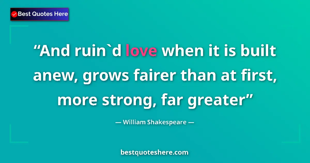 Quote by William Shakespeare: And ruin`d love when it is built anew, grows fairer than at first, more strong, far greater...