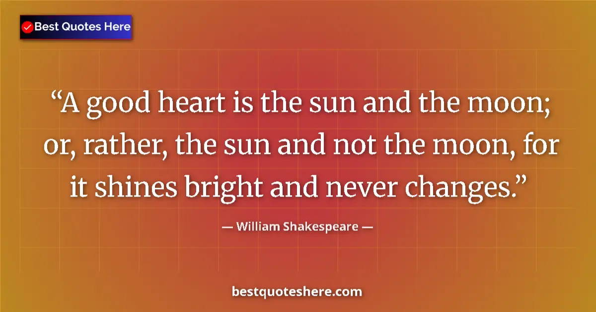 Quote by William Shakespeare: A good heart is the sun and the moon; or, rather, the sun and not the moon, for it shines bright and...