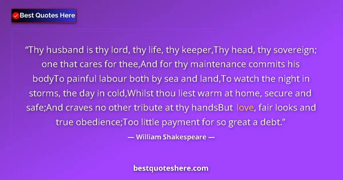 Quote by William Shakespeare: Thy husband is thy lord, thy life, thy keeper,Thy head, thy sovereign; one that cares for thee,And f...