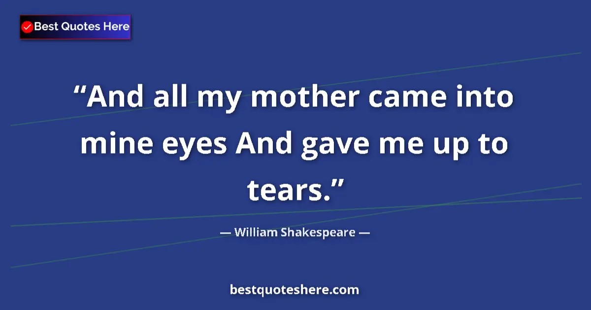 Quote by William Shakespeare: And all my mother came into mine eyes And gave me up to tears....