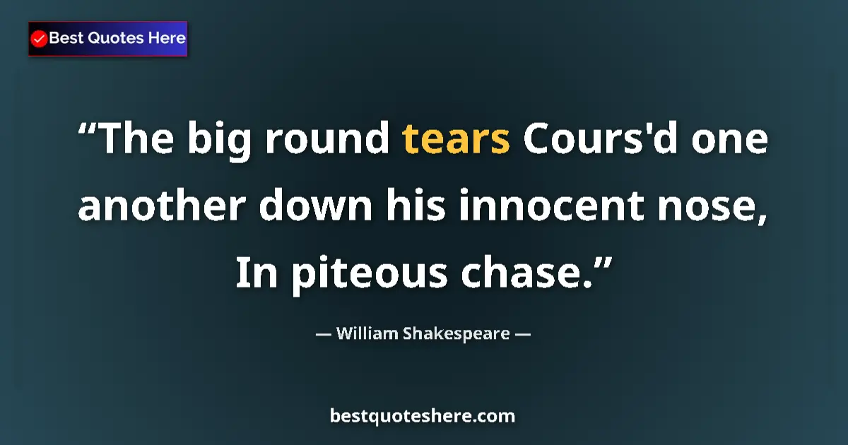 Quote by William Shakespeare: The big round tears Cours'd one another down his innocent nose, In piteous chase....