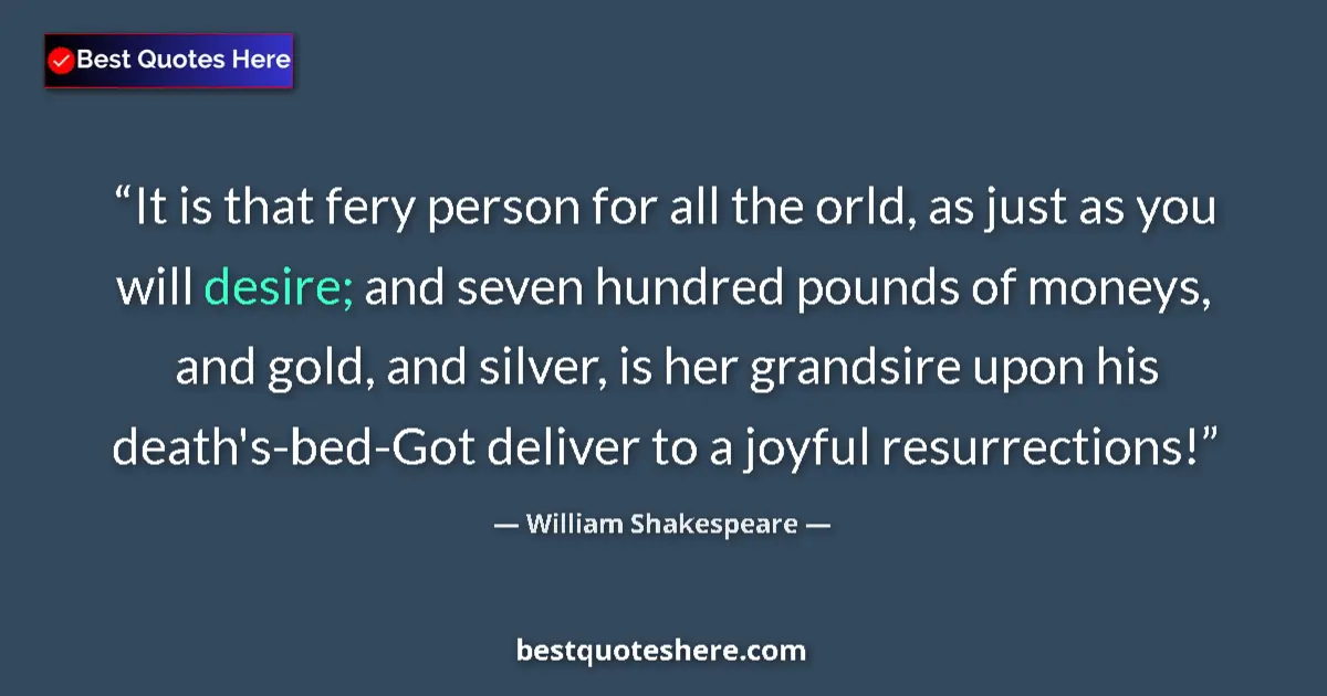 Quote by William Shakespeare: It is that fery person for all the orld, as just as you will desire; and seven hundred pounds of mon...