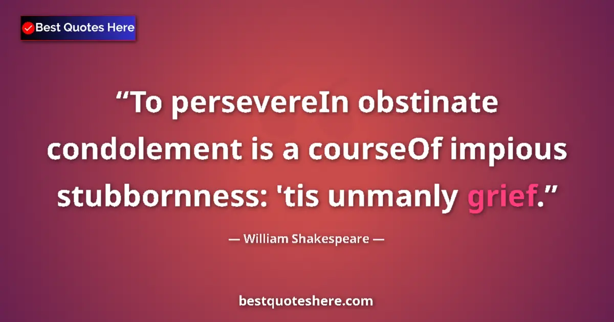 Image for the quote by William Shakespeare: To persevereIn obstinate condolement is a courseOf impious stubbornness: 'tis unmanly grief....