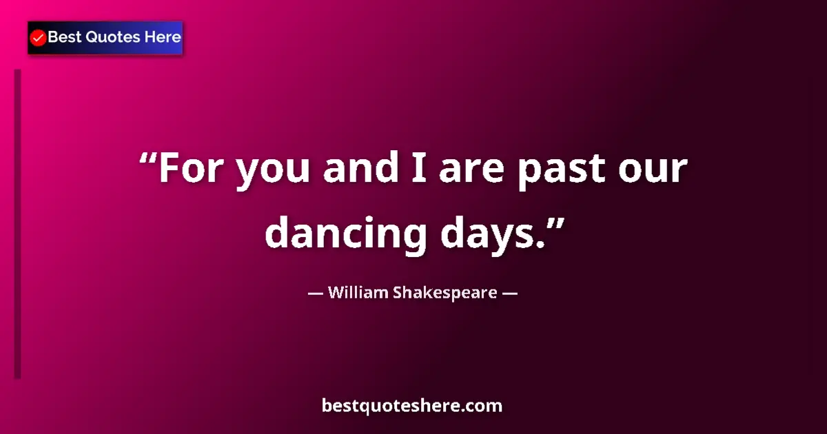 Quote by William Shakespeare: For you and I are past our dancing days.