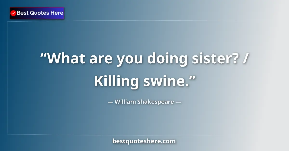 Quote by William Shakespeare: What are you doing sister? / Killing swine....