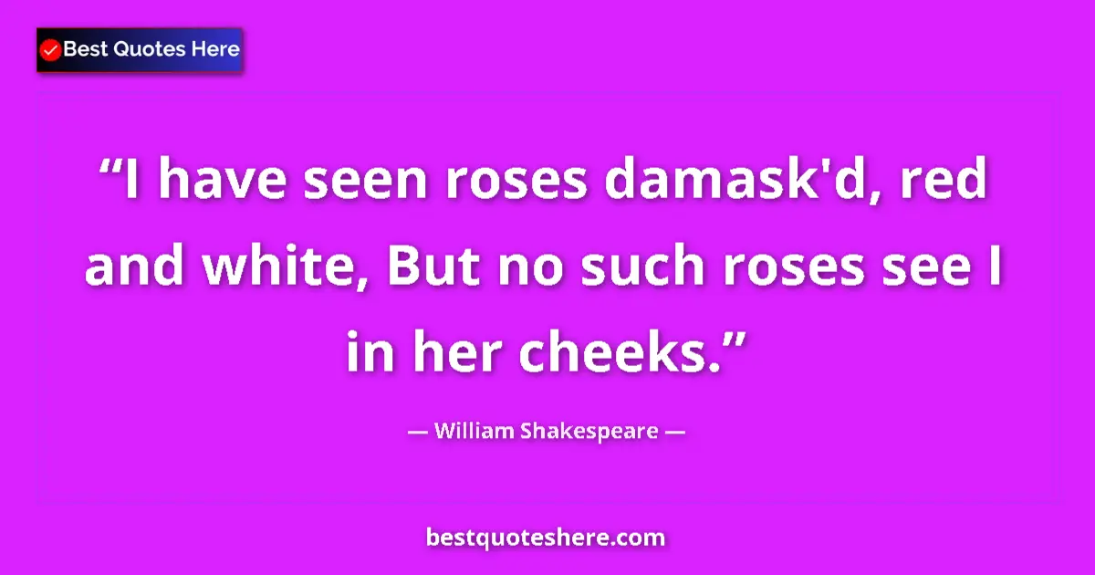 Quote by William Shakespeare: I have seen roses damask'd, red and white, But no such roses see I in her cheeks....