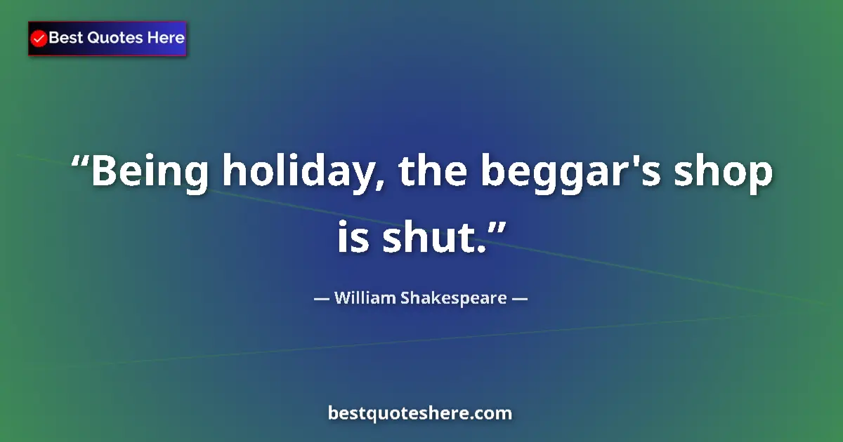 Quote by William Shakespeare: Being holiday, the beggar's shop is shut.