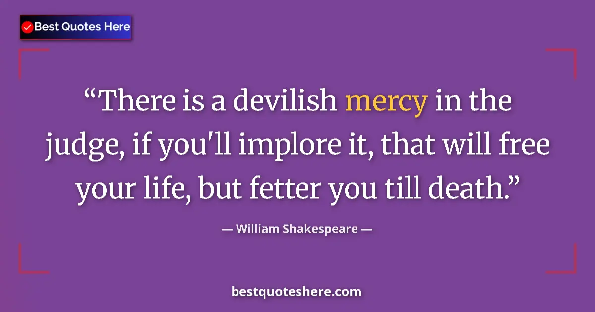 Quote by William Shakespeare: There is a devilish mercy in the judge, if you'll implore it, that will free your life, but fetter y...