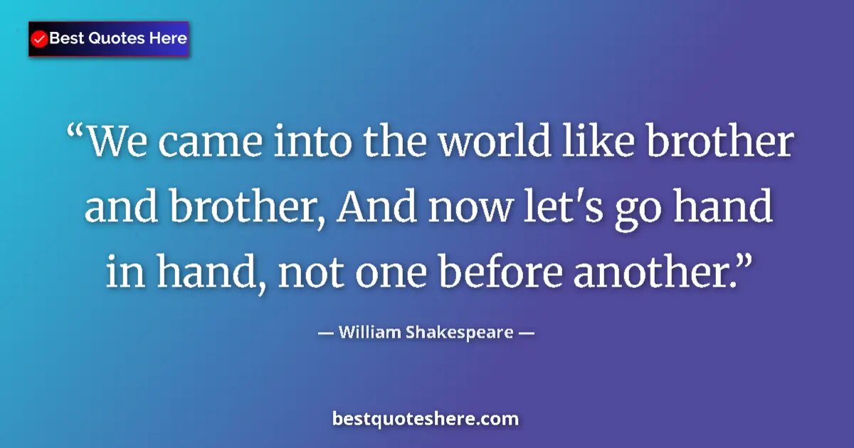 Quote by William Shakespeare: We came into the world like brother and brother, And now let's go hand in hand, not one before anoth...