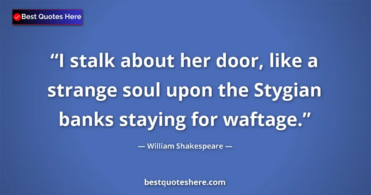 Quote by William Shakespeare: I stalk about her door, like a strange soul upon the Stygian banks staying for waftage....