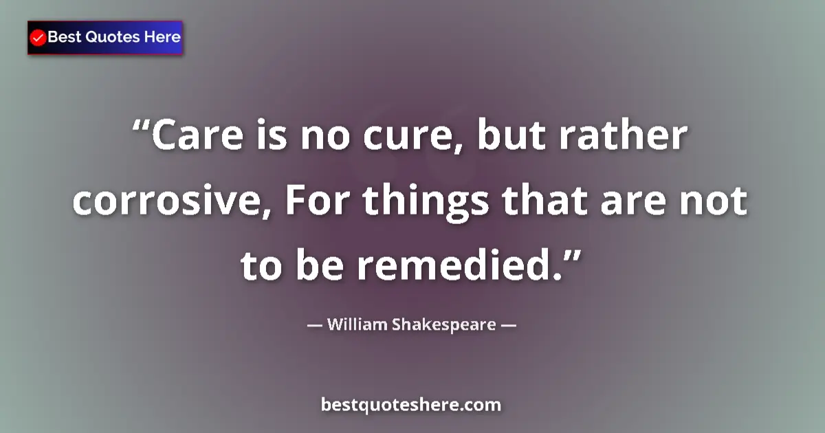 Quote by William Shakespeare: Care is no cure, but rather corrosive, For things that are not to be remedied....