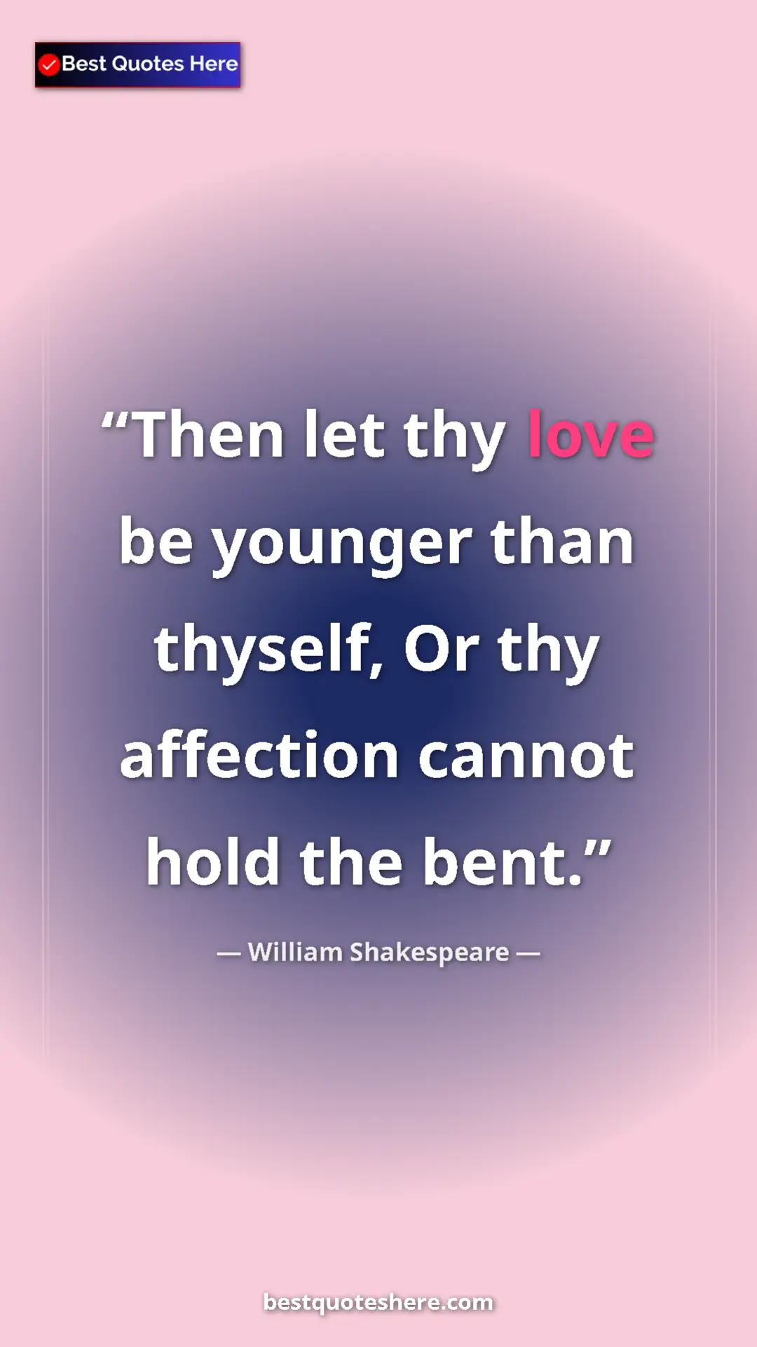 Pinterest quote poster by William Shakespeare: "Then let thy love be younger than thyself, Or thy affection..."