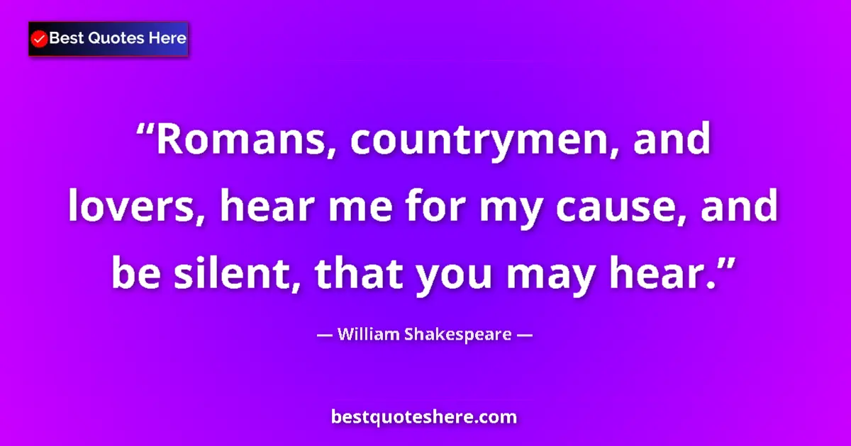 Quote by William Shakespeare: Romans, countrymen, and lovers, hear me for my cause, and be silent, that you may hear....