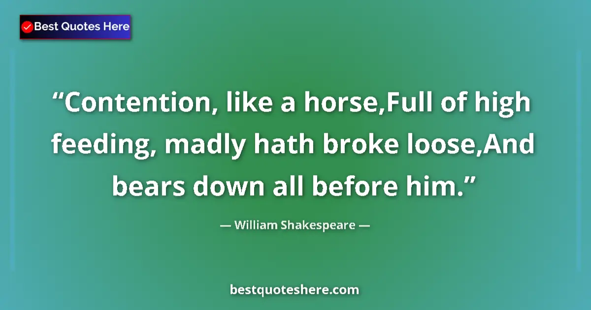 Quote by William Shakespeare: Contention, like a horse,Full of high feeding, madly hath broke loose,And bears down all before him....
