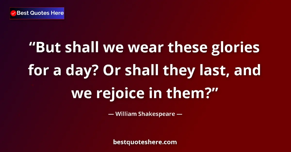 Quote by William Shakespeare: But shall we wear these glories for a day? Or shall they last, and we rejoice in them?...