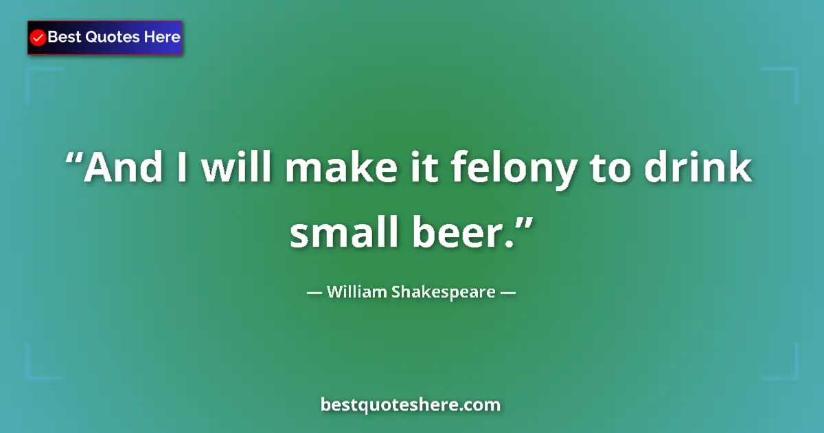 Quote by William Shakespeare: And I will make it felony to drink small beer.
