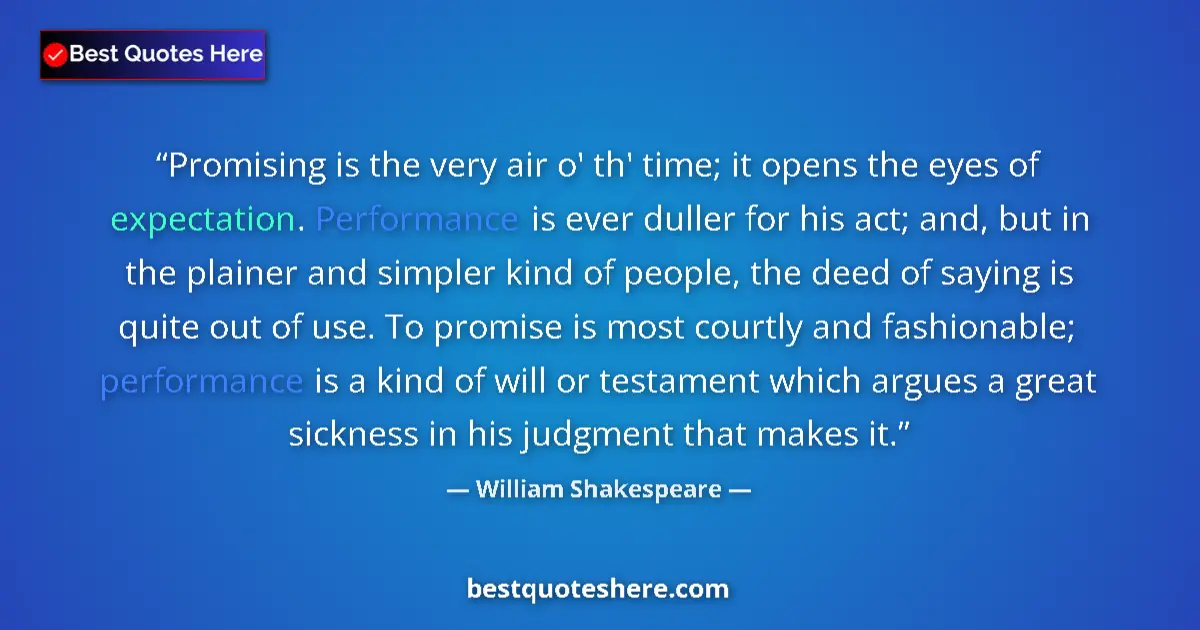 Quote by William Shakespeare: Promising is the very air o' th' time; it opens the eyes of expectation. Performance is ever duller ...