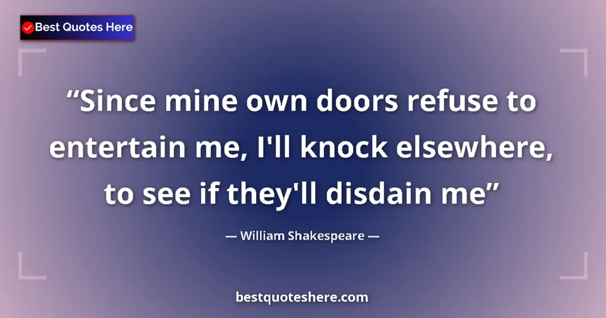 Quote by William Shakespeare: Since mine own doors refuse to entertain me, I'll knock elsewhere, to see if they'll disdain me...