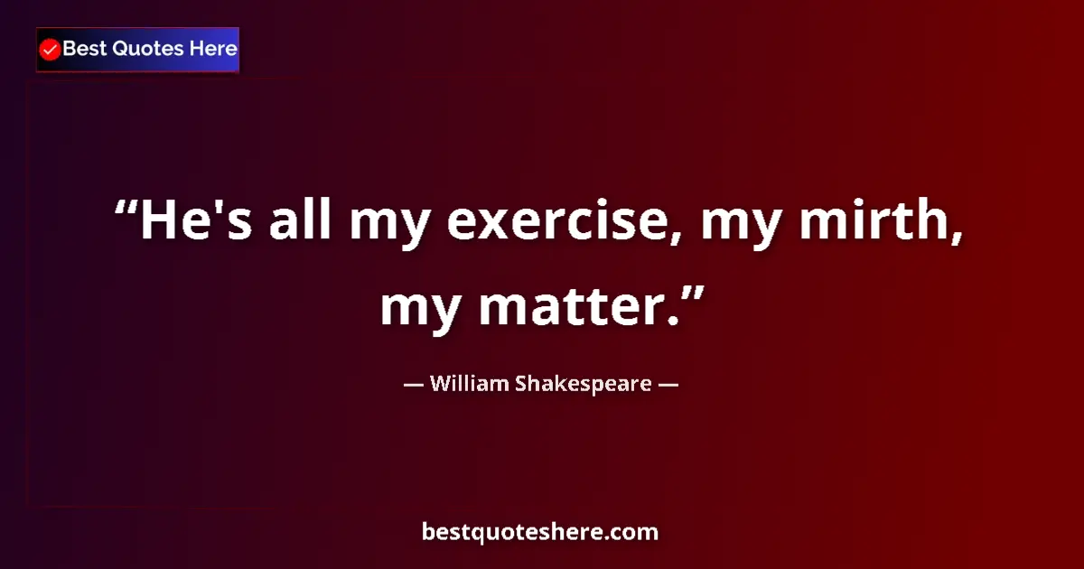 Quote by William Shakespeare: He's all my exercise, my mirth, my matter....