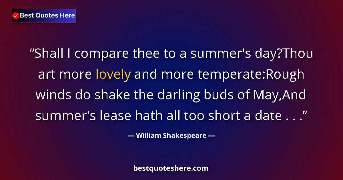 Quote by William Shakespeare: Shall I compare thee to a summer's day?Thou art more lovely and more temperate:Rough winds do shake ...