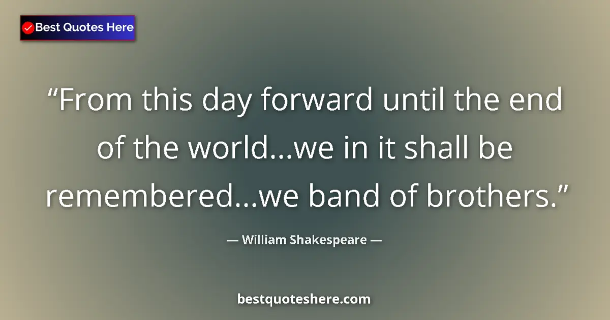 Quote by William Shakespeare: From this day forward until the end of the world...we in it shall be remembered...we band of brother...