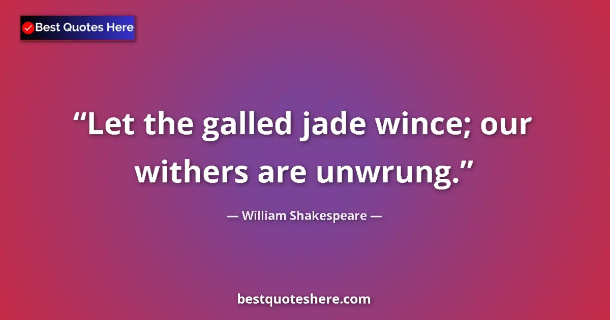 Quote by William Shakespeare: Let the galled jade wince; our withers are unwrung....