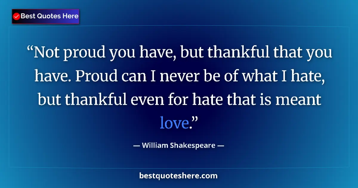 Quote by William Shakespeare: Not proud you have, but thankful that you have. Proud can I never be of what I hate, but thankful ev...