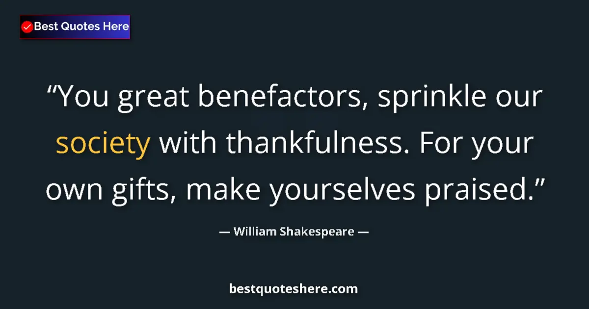 Quote by William Shakespeare: You great benefactors, sprinkle our society with thankfulness. For your own gifts, make yourselves p...