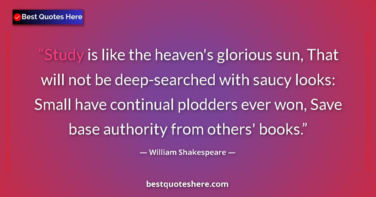 Quote by William Shakespeare: Study is like the heaven's glorious sun, That will not be deep-searched with saucy looks: Small have...