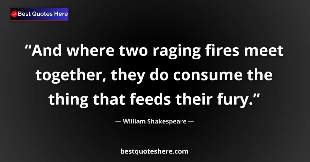 Quote by William Shakespeare: And where two raging fires meet together, they do consume the thing that feeds their fury....
