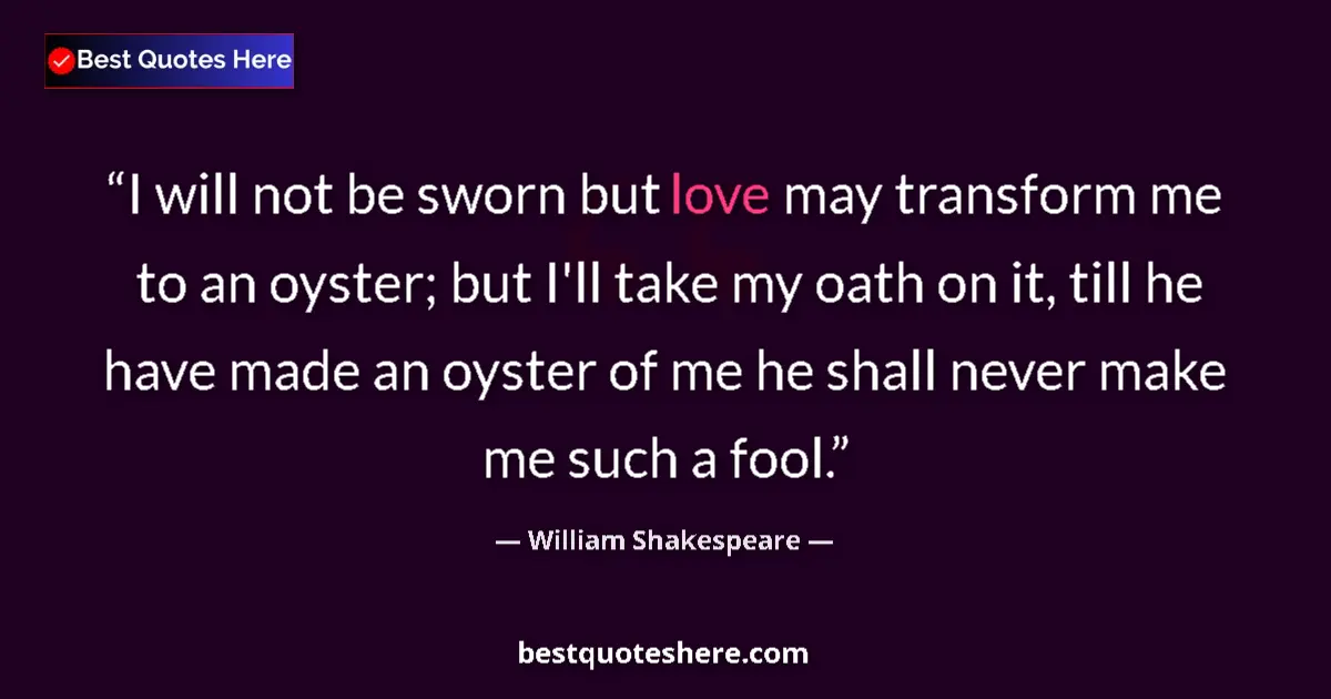 Quote by William Shakespeare: I will not be sworn but love may transform me to an oyster; but I'll take my oath on it, till he hav...