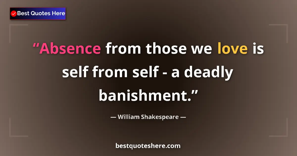 Quote by William Shakespeare: Absence from those we love is self from self - a deadly banishment....