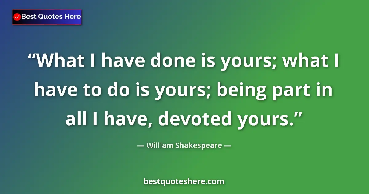 Quote by William Shakespeare: What I have done is yours; what I have to do is yours; being part in all I have, devoted yours....
