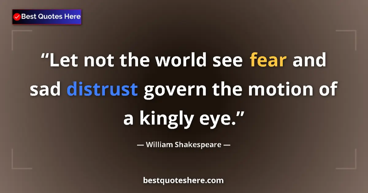 Image for the quote by William Shakespeare: Let not the world see fear and sad distrust govern the motion of a kingly eye....
